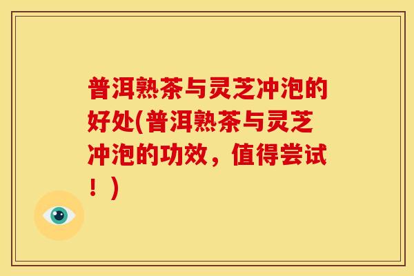 普洱熟茶与灵芝冲泡的好处(普洱熟茶与灵芝冲泡的功效,值得尝试!)