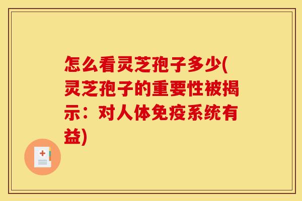 怎么看灵芝孢子多少(灵芝孢子的重要性被揭示:对人体免疫系统有益)