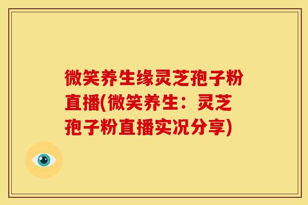 微笑养生缘灵芝孢子粉直播(微笑养生:灵芝孢子粉直播实况分享)