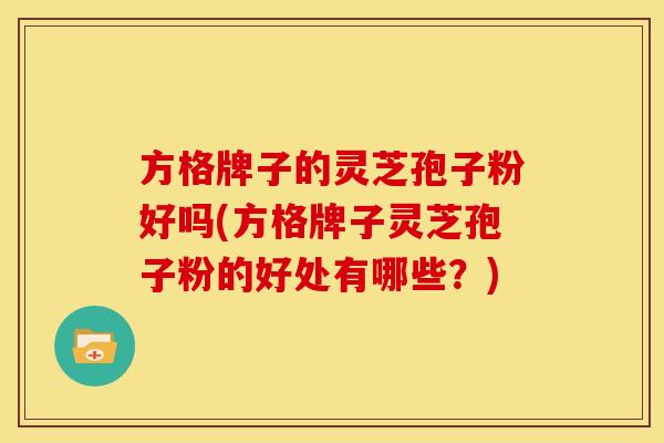 方格牌子的灵芝孢子粉好吗(方格牌子灵芝孢子粉的好处有哪些?)