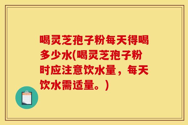 喝灵芝孢子粉每天得喝多少水(喝灵芝孢子粉时应注意饮水量,每天饮水需适量。)