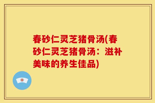 春砂仁灵芝猪骨汤(春砂仁灵芝猪骨汤:滋补美味的养生佳品)
