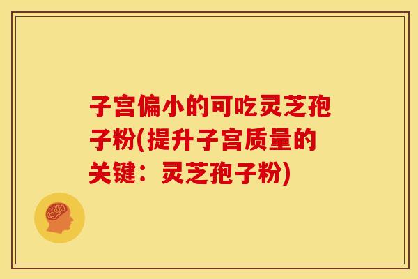 子宫偏小的可吃灵芝孢子粉(提升子宫质量的关键：灵芝孢子粉)
