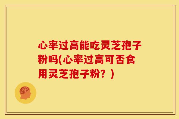 心率过高能吃灵芝孢子粉吗(心率过高可否食用灵芝孢子粉？)
