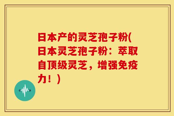日本产的灵芝孢子粉(日本灵芝孢子粉:萃取自顶级灵芝,增强免疫力!)