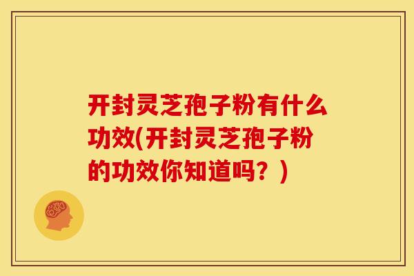 开封灵芝孢子粉有什么功效(开封灵芝孢子粉的功效你知道吗?)