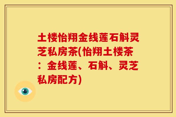 土楼怡翔金线莲石斛灵芝私房茶(怡翔土楼茶：金线莲、石斛、灵芝私房配方)