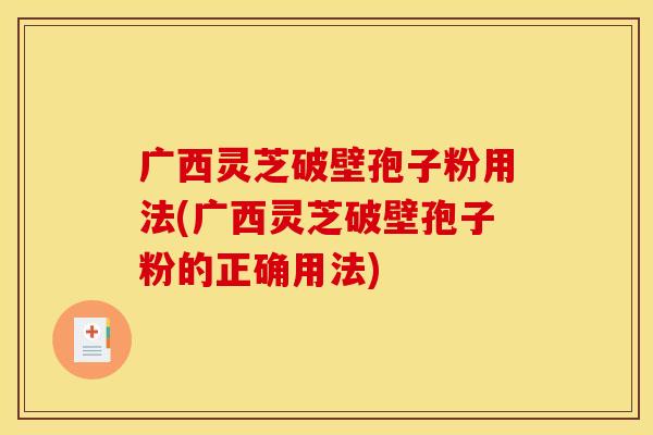 广西灵芝破壁孢子粉用法(广西灵芝破壁孢子粉的正确用法)