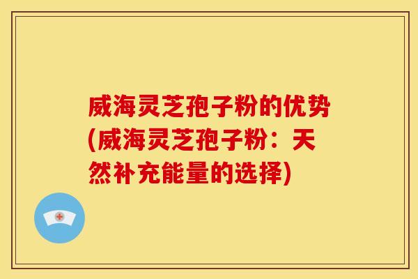 威海灵芝孢子粉的优势(威海灵芝孢子粉:天然补充能量的选择)