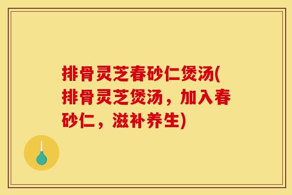 排骨灵芝春砂仁煲汤(排骨灵芝煲汤,加入春砂仁,滋补养生)