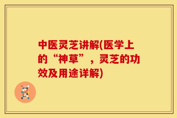 中医灵芝讲解(医学上的“神草”,灵芝的功效及用途详解)