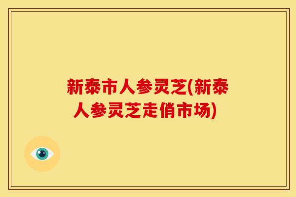 新泰市人参灵芝(新泰 人参灵芝走俏市场)