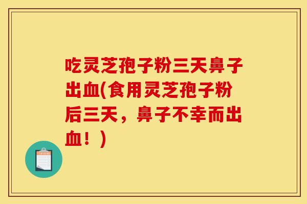 吃灵芝孢子粉三天鼻子出血(食用灵芝孢子粉后三天,鼻子不幸而出血!)