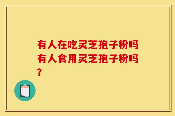 有人在吃灵芝孢子粉吗有人食用灵芝孢子粉吗?