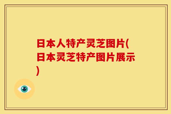 日本人特产灵芝图片(日本灵芝特产图片展示)