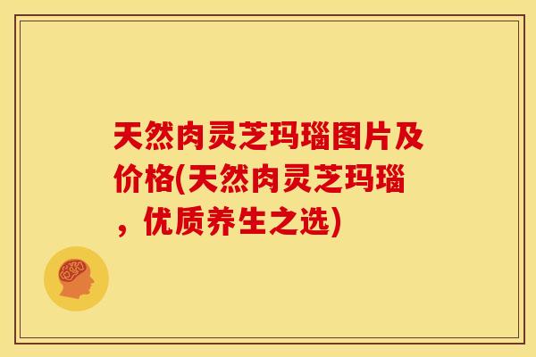 天然肉灵芝玛瑙图片及价格(天然肉灵芝玛瑙,优质养生之选)