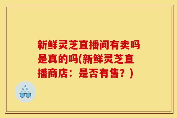 新鲜灵芝直播间有卖吗是真的吗(新鲜灵芝直播商店:是否有售?)