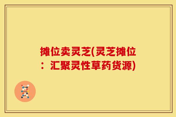 摊位卖灵芝(灵芝摊位:汇聚灵性草药货源)