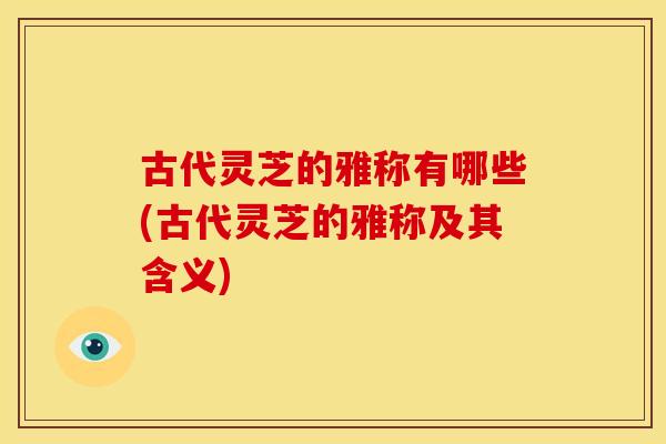 古代灵芝的雅称有哪些(古代灵芝的雅称及其含义)
