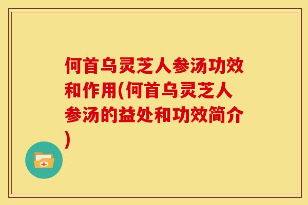 何首乌灵芝人参汤功效和作用(何首乌灵芝人参汤的益处和功效简介)