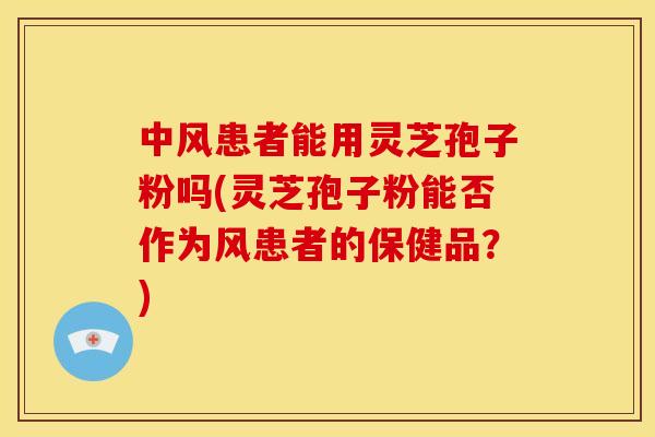 中风患者能用灵芝孢子粉吗(灵芝孢子粉能否作为风患者的保健品?)