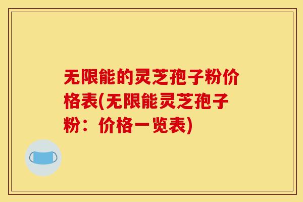 无限能的灵芝孢子粉价格表(无限能灵芝孢子粉:价格一览表)