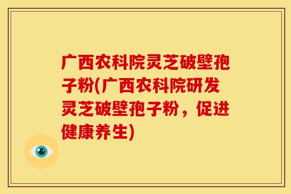 广西农科院灵芝破壁孢子粉(广西农科院研发灵芝破壁孢子粉,促进健康养生)