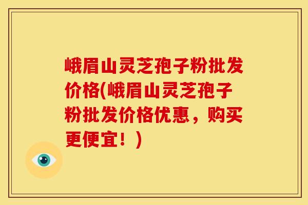 峨眉山灵芝孢子粉批发价格(峨眉山灵芝孢子粉批发价格优惠，购买更便宜！)