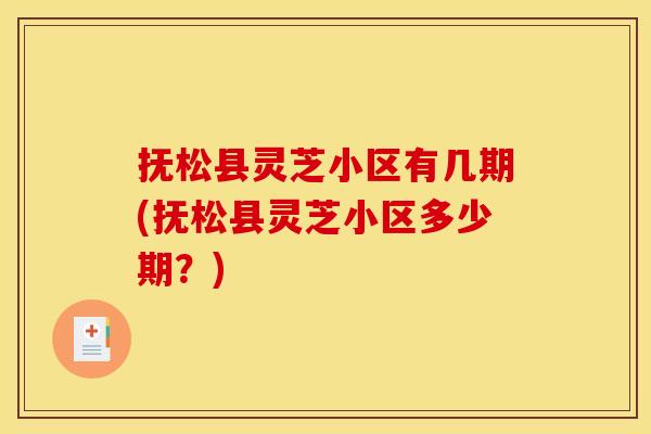 抚松县灵芝小区有几期(抚松县灵芝小区多少期？)