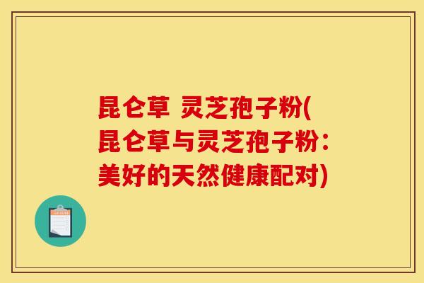昆仑草 灵芝孢子粉(昆仑草与灵芝孢子粉:美好的天然健康配对)