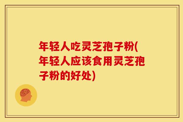 年轻人吃灵芝孢子粉(年轻人应该食用灵芝孢子粉的好处)