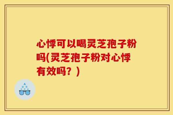 心悸可以喝灵芝孢子粉吗(灵芝孢子粉对心悸有效吗？)