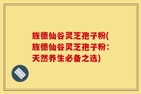 旌德仙谷灵芝孢子粉(旌德仙谷灵芝孢子粉:天然养生必备之选)