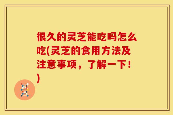 很久的灵芝能吃吗怎么吃(灵芝的食用方法及注意事项，了解一下！)