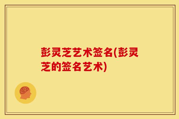 彭灵芝艺术签名(彭灵芝的签名艺术)