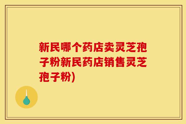 新民哪个药店卖灵芝孢子粉新民药店销售灵芝孢子粉)