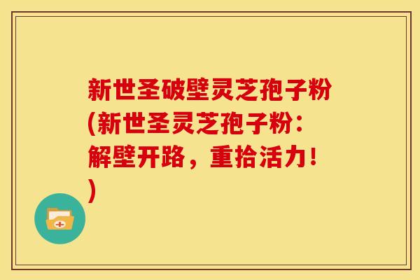 新世圣破壁灵芝孢子粉(新世圣灵芝孢子粉:解壁开路,重拾活力!)
