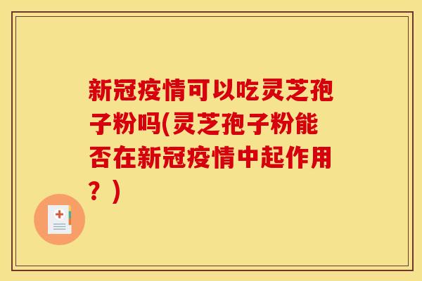 新冠疫情可以吃灵芝孢子粉吗(灵芝孢子粉能否在新冠疫情中起作用？)
