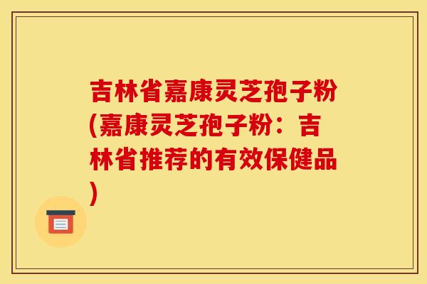 吉林省嘉康灵芝孢子粉(嘉康灵芝孢子粉：吉林省推荐的有效保健品)