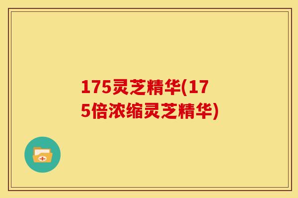 175灵芝精华(175倍浓缩灵芝精华)