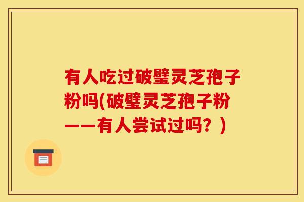 有人吃过破璧灵芝孢子粉吗(破璧灵芝孢子粉——有人尝试过吗?)