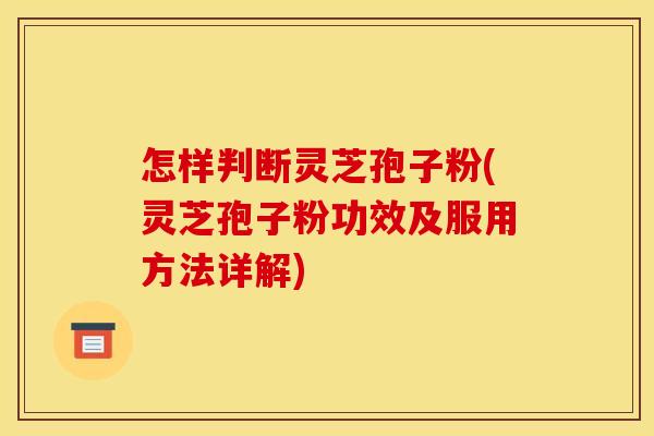 怎样判断灵芝孢子粉(灵芝孢子粉功效及服用方法详解)