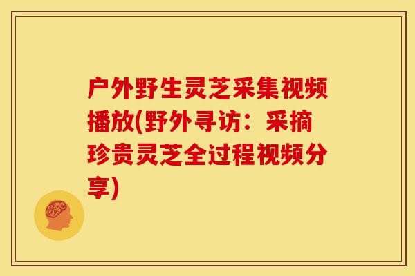 户外野生灵芝采集视频播放(野外寻访：采摘珍贵灵芝全过程视频分享)
