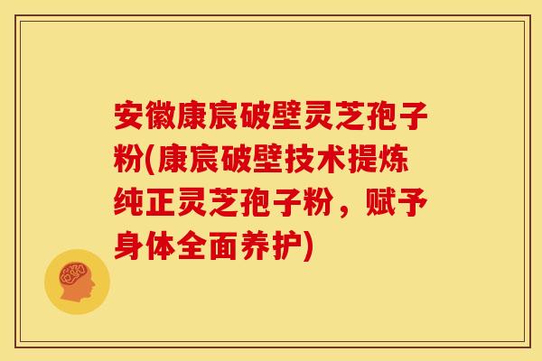 安徽康宸破壁灵芝孢子粉(康宸破壁技术提炼纯正灵芝孢子粉，赋予身体全面养护)