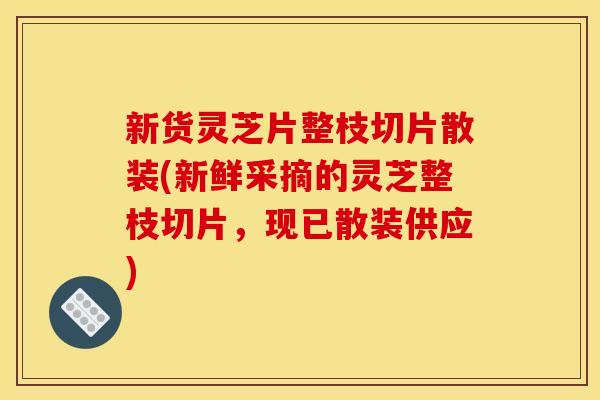 新货灵芝片整枝切片散装(新鲜采摘的灵芝整枝切片,现已散装供应)