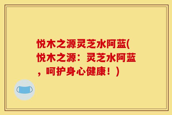 悦木之源灵芝水阿蓝(悦木之源:灵芝水阿蓝,呵护身心健康!)