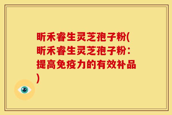 昕禾睿生灵芝孢子粉(昕禾睿生灵芝孢子粉:提高免疫力的有效补品)