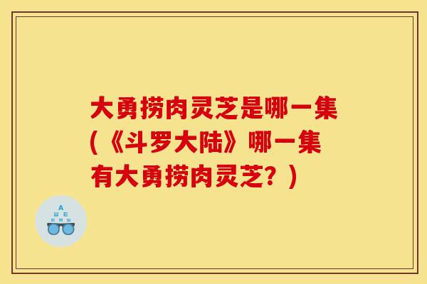 大勇捞肉灵芝是哪一集(《斗罗大陆》哪一集有大勇捞肉灵芝?)