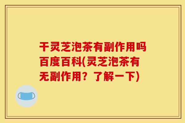 干灵芝泡茶有副作用吗百度百科(灵芝泡茶有无副作用?了解一下)
