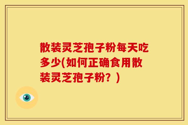 散装灵芝孢子粉每天吃多少(如何正确食用散装灵芝孢子粉?)